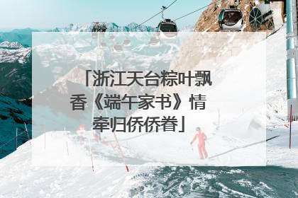 浙江天台粽叶飘香《端午家书》情牵归侨侨眷