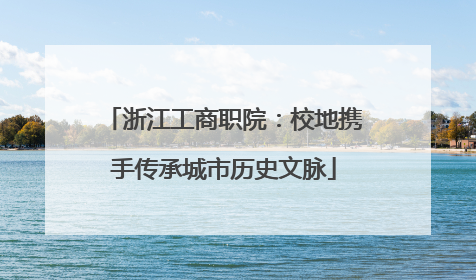 浙江工商职院：校地携手传承城市历史文脉