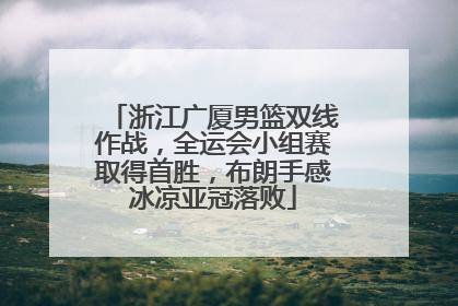 浙江广厦男篮双线作战，全运会小组赛取得首胜，布朗手感冰凉亚冠落败