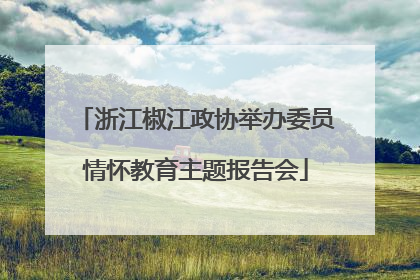 浙江椒江政协举办委员情怀教育主题报告会