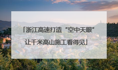 浙江高速打造“空中天眼” 让千米高山施工看得见