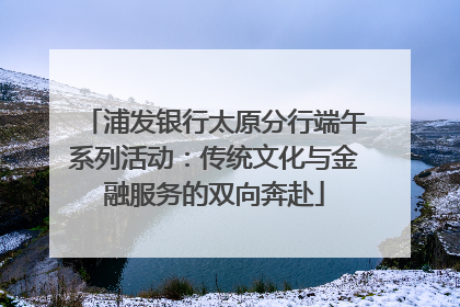 浦发银行太原分行端午系列活动：传统文化与金融服务的双向奔赴
