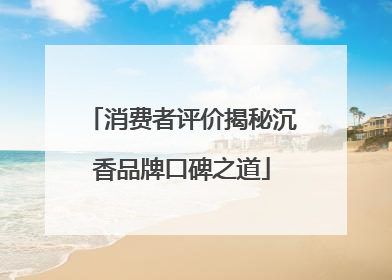 消费者评价揭秘沉香品牌口碑之道