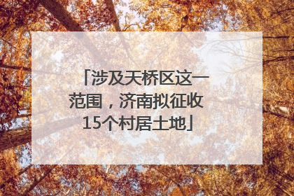 涉及天桥区这一范围，济南拟征收15个村居土地