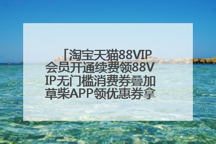 淘宝天猫88VIP会员开通续费领88VIP无门槛消费券叠加草柴APP领优惠券拿购物返利更省钱