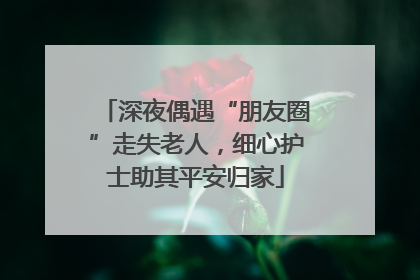 深夜偶遇“朋友圈”走失老人，细心护士助其平安归家