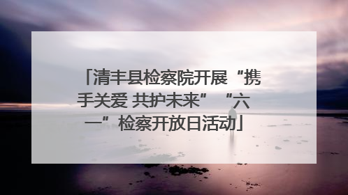 清丰县检察院开展“携手关爱 共护未来”“六一”检察开放日活动