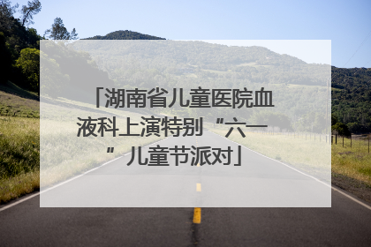 湖南省儿童医院血液科上演特别“六一”儿童节派对
