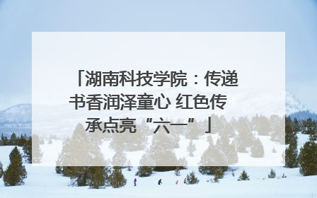 湖南科技学院：传递书香润泽童心 红色传承点亮“六一”