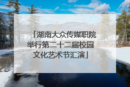湖南大众传媒职院举行第二十二届校园文化艺术节汇演