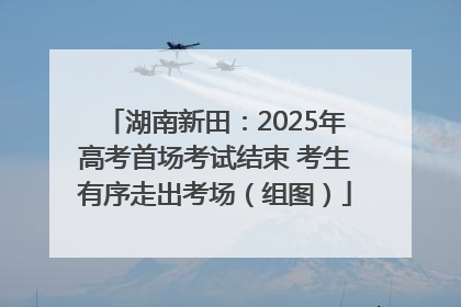 湖南新田：2025年高考首场考试结束 考生有序走出考场（组图）