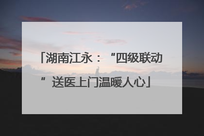 湖南江永：“四级联动”送医上门温暖人心