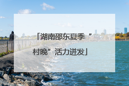 湖南邵东夏季“村晚”活力迸发