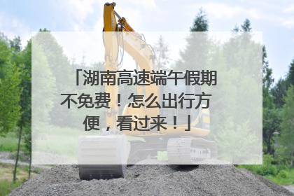 湖南高速端午假期不免费！怎么出行方便，看过来！