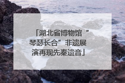 湖北省博物馆“琴瑟长合”非遗展演再现先秦遗音