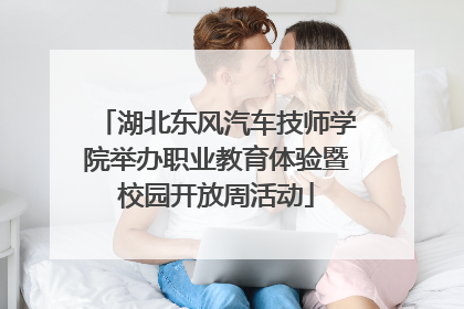 湖北东风汽车技师学院举办职业教育体验暨校园开放周活动