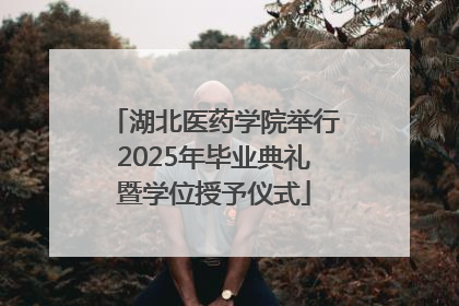 湖北医药学院举行2025年毕业典礼暨学位授予仪式