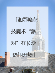 湘鄂赣杂技魔术“派对”在长沙热闹开场