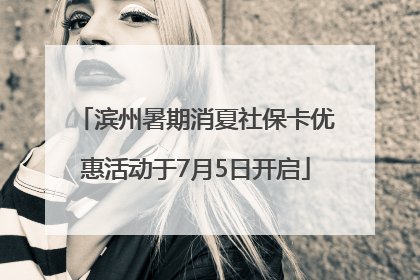 滨州暑期消夏社保卡优惠活动于7月5日开启