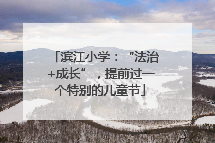滨江小学：“法治+成长”，提前过一个特别的儿童节