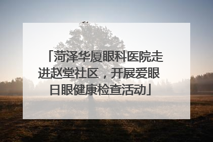 菏泽华厦眼科医院走进赵堂社区，开展爱眼日眼健康检查活动