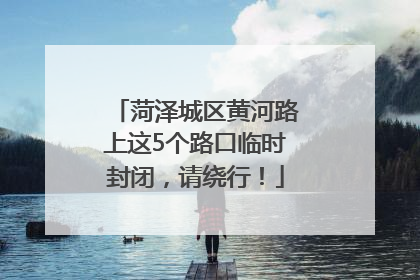 菏泽城区黄河路上这5个路口临时封闭，请绕行！