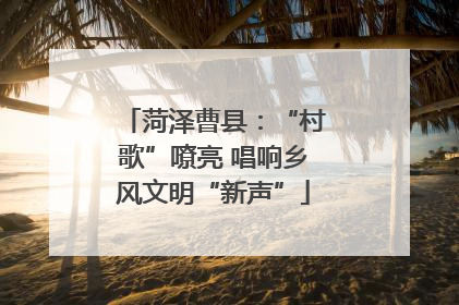 菏泽曹县：“村歌”嘹亮 唱响乡风文明“新声”