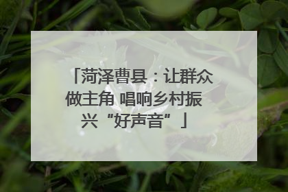 菏泽曹县：让群众做主角 唱响乡村振兴“好声音”