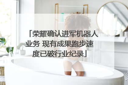 荣耀确认进军机器人业务 现有成果跑步速度已破行业纪录