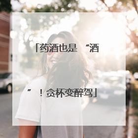 药酒也是 “酒”！贪杯变醉驾