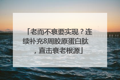 老而不衰要实现？连续补充8周胶原蛋白肽，直击衰老根源