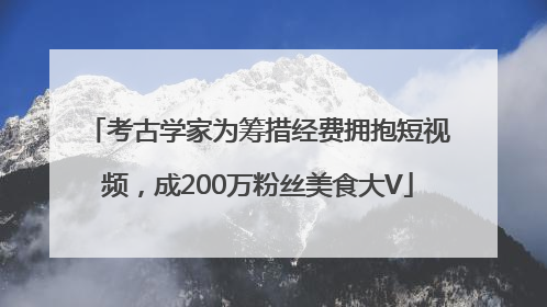考古学家为筹措经费拥抱短视频，成200万粉丝美食大V