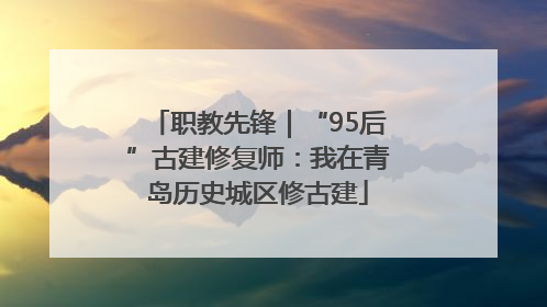 职教先锋｜“95后”古建修复师：我在青岛历史城区修古建