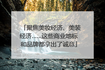 聚焦美妆经济、美装经济……这些商业地标和品牌都拿出了诚意