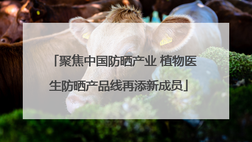 聚焦中国防晒产业 植物医生防晒产品线再添新成员