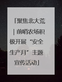 聚焦北大荒｜前哨农场积极开展“安全生产月”主题宣传活动