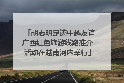 胡志明足迹中越友谊广西红色旅游线路推介活动在越南河内举行