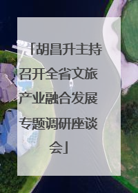 胡昌升主持召开全省文旅产业融合发展专题调研座谈会