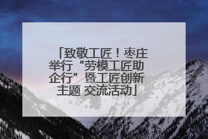 致敬工匠！枣庄举行“劳模工匠助企行”暨工匠创新主题 交流活动