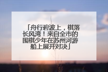 舟行碧波上，棋落长风湾！来自全市的围棋少年在苏州河游船上展开对决
