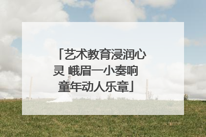 艺术教育浸润心灵 峨眉一小奏响童年动人乐章