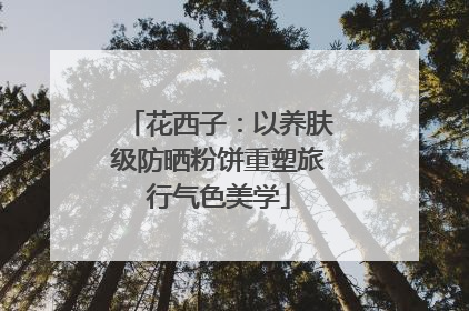 花西子：以养肤级防晒粉饼重塑旅行气色美学