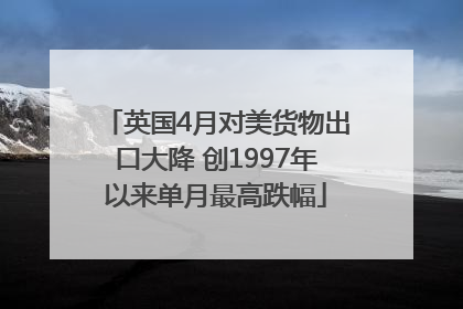 英国4月对美货物出口大降 创1997年以来单月最高跌幅