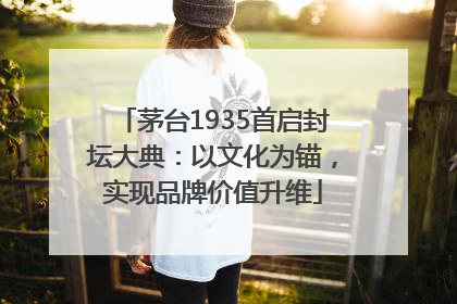 茅台1935首启封坛大典：以文化为锚，实现品牌价值升维