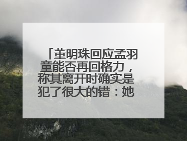 董明珠回应孟羽童能否再回格力，称其离开时确实是犯了很大的错：她对我来说是孩子