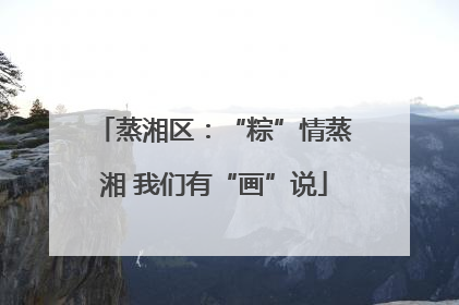 蒸湘区：“粽”情蒸湘 我们有“画”说
