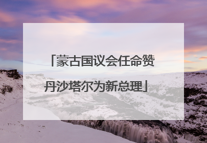 蒙古国议会任命赞丹沙塔尔为新总理