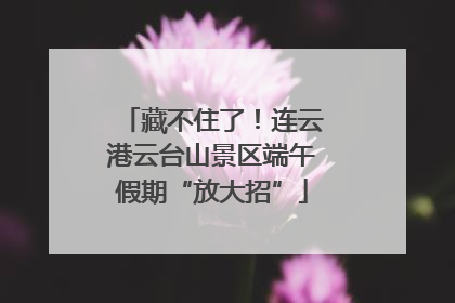 藏不住了！连云港云台山景区端午假期“放大招”