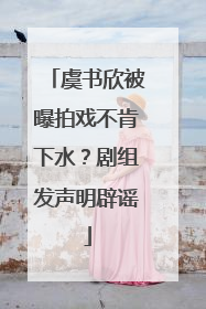 虞书欣被曝拍戏不肯下水？剧组发声明辟谣