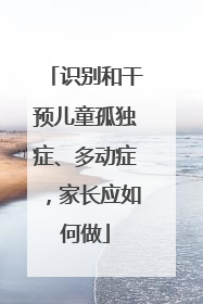 识别和干预儿童孤独症、多动症，家长应如何做